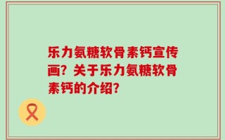 乐力氨糖软骨素钙宣传画？关于乐力氨糖软骨素钙的介绍？