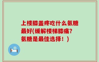 上楼膝盖疼吃什么氨糖最好(缓解楼梯膝痛？氨糖是最佳选择！)