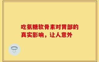 吃氨糖软骨素对胃部的真实影响，让人意外
