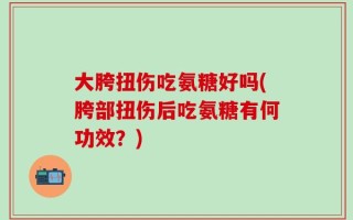 大胯扭伤吃氨糖好吗(胯部扭伤后吃氨糖有何功效？)