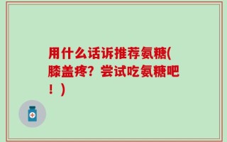 用什么话诉推荐氨糖(膝盖疼？尝试吃氨糖吧！)