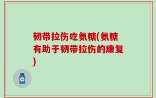 韧带拉伤吃氨糖(氨糖有助于韧带拉伤的康复)
