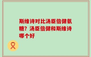 斯维诗对比汤臣倍健氨糖？汤臣倍健和斯维诗哪个好