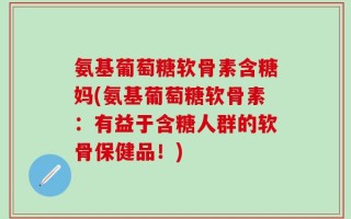氨基葡萄糖软骨素含糖妈(氨基葡萄糖软骨素：有益于含糖人群的软骨保健品！)