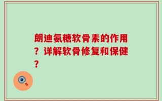 朗迪氨糖软骨素的作用？详解软骨修复和保健？