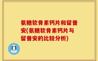 氨糖软骨素钙片和留普安(氨糖软骨素钙片与留普安的比较分析)