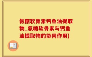氨糖软骨素钙鱼油提取物_氨糖软骨素与钙鱼油提取物的协同作用)