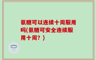氨糖可以连续十周服用吗(氨糖可安全连续服用十周？)