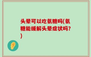 头晕可以吃氨糖吗(氨糖能缓解头晕症状吗？)