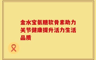 金水宝氨糖软骨素助力关节健康提升活力生活品质