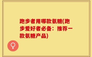 跑步者用哪款氨糖(跑步爱好者必备：推荐一款氨糖产品)