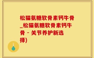 松猫氨糖软骨素钙牛骨_松猫氨糖软骨素钙牛骨 - 关节养护新选择)