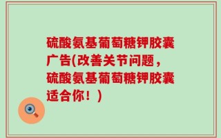 硫酸氨基葡萄糖钾胶囊广告(改善关节问题，硫酸氨基葡萄糖钾胶囊适合你！)