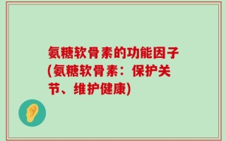 氨糖软骨素的功能因子(氨糖软骨素：保护关节、维护健康)