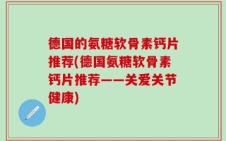 德国的氨糖软骨素钙片推荐(德国氨糖软骨素钙片推荐——关爱关节健康)