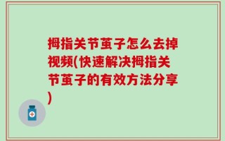 拇指关节茧子怎么去掉视频(快速解决拇指关节茧子的有效方法分享)