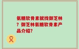 氨糖软骨素就找御芝林？御芝林氨糖软骨素产品介绍？