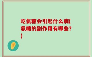 吃氨糖会引起什么病(氨糖的副作用有哪些？)