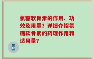 氨糖软骨素的作用、功效及用量？详细介绍氨糖软骨素的药理作用和适用量？