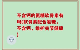 不含钙的氨糖软骨素有吗(软骨素配合氨糖，不含钙，维护关节健康)