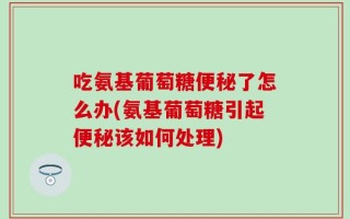 吃氨基葡萄糖便秘了怎么办(氨基葡萄糖引起便秘该如何处理)