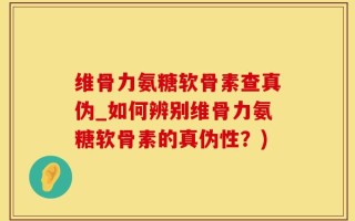 维骨力氨糖软骨素查真伪_如何辨别维骨力氨糖软骨素的真伪性？)