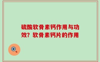 硫酸软骨素钙作用与功效？软骨素钙片的作用