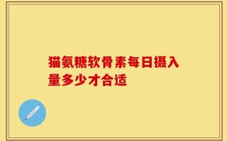 猫氨糖软骨素每日摄入量多少才合适