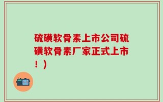 硫磺软骨素上市公司硫磺软骨素厂家正式上市！)