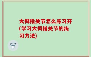 大拇指关节怎么练习开(学习大拇指关节的练习方法)