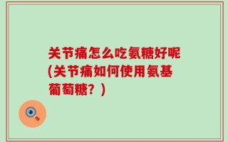关节痛怎么吃氨糖好呢(关节痛如何使用氨基葡萄糖？)