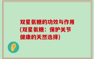 双星氨糖的功效与作用(双星氨糖：保护关节健康的天然选择)