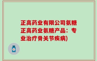 正高药业有限公司氨糖正高药业氨糖产品：专业治疗骨关节疾病)