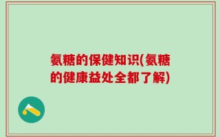 氨糖的保健知识(氨糖的健康益处全都了解)