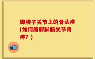 脚腕子关节上的骨头疼(如何缓解脚腕关节骨疼？)
