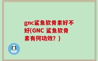 gnc鲨鱼软骨素好不好(GNC 鲨鱼软骨素有何功效？)