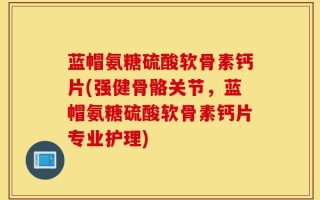 蓝帽氨糖硫酸软骨素钙片(强健骨骼关节，蓝帽氨糖硫酸软骨素钙片专业护理)