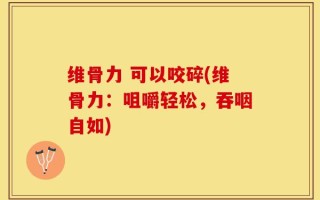 维骨力 可以咬碎(维骨力：咀嚼轻松，吞咽自如)