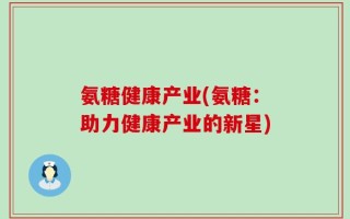 氨糖健康产业(氨糖：助力健康产业的新星)