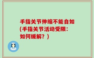 手指关节伸缩不能自如(手指关节活动受限：如何缓解？)