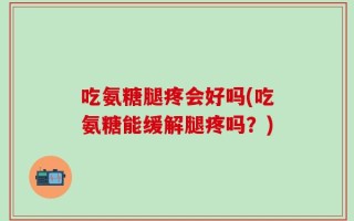 吃氨糖腿疼会好吗(吃氨糖能缓解腿疼吗？)