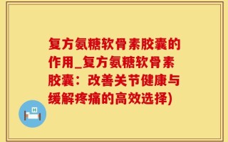 复方氨糖软骨素胶囊的作用_复方氨糖软骨素胶囊：改善关节健康与缓解疼痛的高效选择)