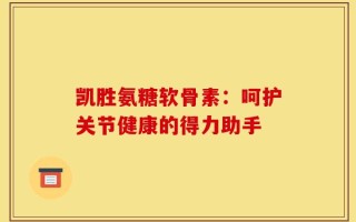 凯胜氨糖软骨素：呵护关节健康的得力助手
