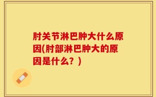 肘关节淋巴肿大什么原因(肘部淋巴肿大的原因是什么？)