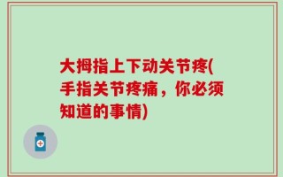 大拇指上下动关节疼(手指关节疼痛，你必须知道的事情)