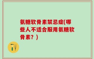 氨糖软骨素禁忌症(哪些人不适合服用氨糖软骨素？)