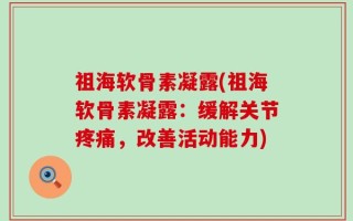 祖海软骨素凝露(祖海软骨素凝露：缓解关节疼痛，改善活动能力)