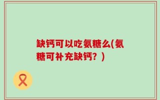 缺钙可以吃氨糖么(氨糖可补充缺钙？)