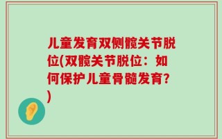 儿童发育双侧髋关节脱位(双髋关节脱位：如何保护儿童骨髓发育？)