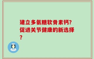 建立多氨糖软骨素钙？促进关节健康的新选择？